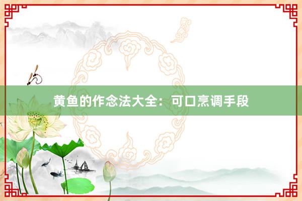 黄鱼的作念法大全：可口烹调手段