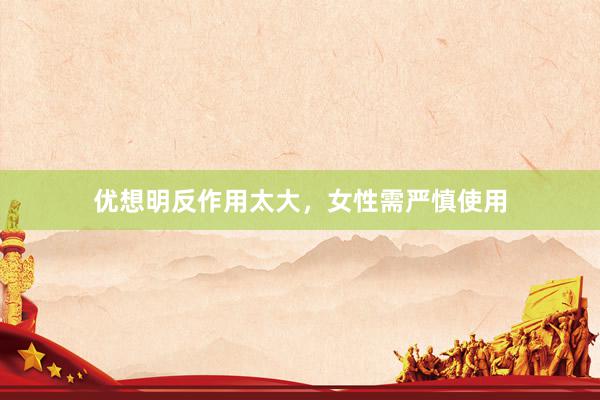 优想明反作用太大，女性需严慎使用